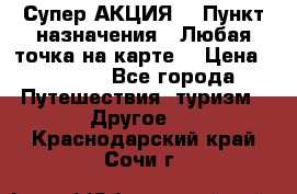 Супер АКЦИЯ! › Пункт назначения ­ Любая точка на карте! › Цена ­ 5 000 - Все города Путешествия, туризм » Другое   . Краснодарский край,Сочи г.